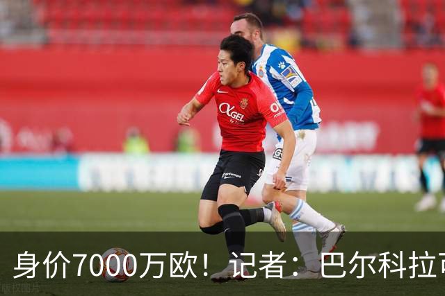 身价7000万欧！记者：巴尔科拉可能离队，利物浦、阿森纳均有意